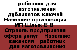 работник для изготавления дубликатов ключей › Название организации ­ ИП Шлык В.В. › Отрасль предприятия ­ сфера услуг › Название вакансии ­ работник для изготавливания дубликатов ключей  › Место работы ­ “Мини-рынок“ ул. Ворошилова. › Процент ­ 30 › Возраст от ­ 25 › Возраст до ­ 65 - Брянская обл., Клинцы г. Работа » Вакансии   . Брянская обл.,Клинцы г.